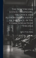 The New Virginia Justice, Comprising the Office and Authority of a Justice of the Peace, in the Commonwealth of Virginia 1019663227 Book Cover