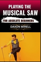 PLAYING THE MUSICAL SAW FOR ABSOLUTE BEGINNERS: A Step-by-Step Guide to Learning the Singing Saw with No Prior Experience Needed B0F9TJSHR3 Book Cover