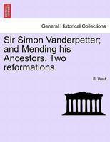 Sir Simon Vanderpetter; and Mending his Ancestors. Two reformations. 1241398054 Book Cover