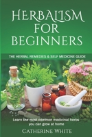 HERBALISM FOR BEGINNERS: The Herbal Remedies & Self Medicine guide. Learn the most common Medicinal Herbs you can Grow at Home. B0884H5MFF Book Cover