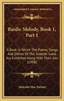 Bardic Melody, Book 1, Part 1: A Book In Which The Poems, Songs, And Ditties Of The Scottish Gaels Are Exhibited Along With Their Airs 1120264979 Book Cover