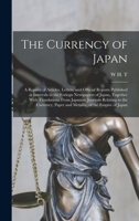 The Currency of Japan: A Reprint of Articles, Letters, and Official Reports Published at Intervals in the Foriegn Newspapers of Japan, Togeth 1017662495 Book Cover