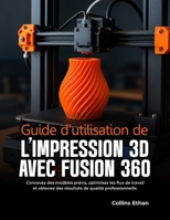 Guide d'Utilisation de l'Impression 3D Avec Fusion 360: Concevez des modèles précis, optimisez les flux de travail et obtenez des résultats de qualité B0H99RGBBW Book Cover