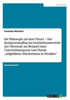 Ein Philosoph auf dem Thron? „Aufgeklärter Absolutismus in Preußen". Der Kompetenzaufbau im Geschichtsunterricht der Oberstufe: Eine Unterrichtssequenz 3656328897 Book Cover