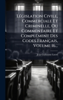 LÃ(c)gislation Civile, Commerciale Et Criminelle, Ou Commentaire Et ComplÃ(c)ment Des Codes Français, Volume 16... 1024728668 Book Cover