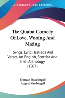 The Quaint Comedy of Love, Wooing and Mating: Songs, Lyrics, Ballads and Verses: an English, Scottish and Irish Anthology 1018124403 Book Cover