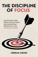 Discipline of Focus : Master Deep Work, Defeat Distractions, and Unlock Peak Productivity in a Distracted World 1690459018 Book Cover