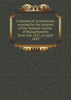 A Statement of Premiums Awarded by the Trustees of the Humane Society of Massachusetts from July 1817, to April 1829 5518918593 Book Cover