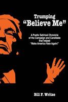Trumping "Believe Me": A Poetic Satirical Chronicle of the Campaign and Candidate that helped "Make America Hate Again!" 1539808270 Book Cover