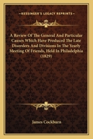 A Review Of The General And Particular Causes Which Have Produced The Late Disorders And Divisions In The Yearly Meeting Of Friends, Held In Philadelphia 116454635X Book Cover
