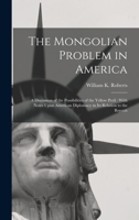 The Mongolian Problem in America: A Discussion of the Possibilities of the Yellow Peril: With Notes Upon American Diplomacy in Its Relation to the Boycott 1017374066 Book Cover