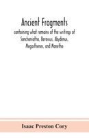 Ancient fragments, containing what remains of the writings of Sanchoniatho, Berossus, Abydenus, Megasthenes, and Manetho: also the Hermetic Creed, the ... annals, the Oracles of Zoroaster, and the Per 9390359724 Book Cover