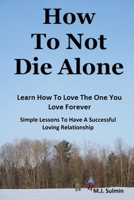 How To Not Die Alone: Learn How to Love the One You Love Forever.: Simple Lessons for A Successful Love Relationships. B0BTRFRBZP Book Cover