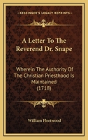 A Letter To The Reverend Dr. Snape: Wherein The Authority Of The Christian Priesthood Is Maintained 1104596156 Book Cover