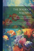 The Book Of Aquaria: Being A Practical Guide To The Construction, Arrangement, And Management Of Fresh-water And Marine Aquaria, Containing Full ... Plants, Weed, Fish, Molluscs, Insects, Etc. 1022358235 Book Cover