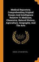 Medical Repostory, Comprehending Original Essays And Intelligence Relative To Medicine, Chemistry, Natural History, Agriculture, Geography, And The Arts 1019289538 Book Cover