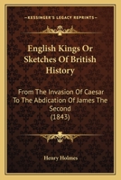 English Kings Or Sketches Of British History: From The Invasion Of Caesar To The Abdication Of James The Second 1104122588 Book Cover