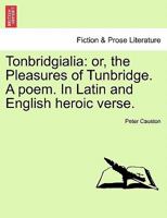 Tunbridgialia: Or, The Pleasures Of Tunbridge: A Poem. In Latin And English Heroic Verse. Written By Peter Causton ... 1179558596 Book Cover