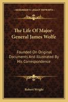 The Life of Major-General James Wolfe: Founded on Original Documents 1015807240 Book Cover