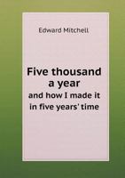 Five Thousand a Year and How I Made It in Five Years' Time 101485492X Book Cover