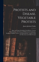 Protists and Disease. Vegetable Protists; Algae and Fungi, Including Chytridiineae; Various Plassomyxinae, the Causes of Molluscum Contagiosum, Smallp 1019193751 Book Cover