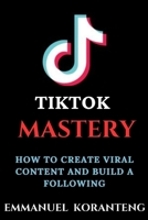 TikTok MASTERY: How to Create Viral Content and Build a Following B0BW2ZM356 Book Cover