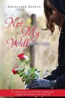 Not My Will: The inspiring true story of a French-Canadian girl's struggles with submission to the Lord's will 1495400387 Book Cover