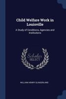 Child Welfare Work in Louisville: A Study of Conditions, Agencies and Institutions 1376382059 Book Cover