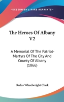 The Heroes Of Albany V2: A Memorial Of The Patriot-Martyrs Of The City And County Of Albany 1120961831 Book Cover