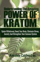UNDERSTANDING THE AMAZING POWER OF KRATOM: Opiate withdrawal, boosts your brain, eliminate stress & anxiety, and strengthen your immune system 1070964395 Book Cover