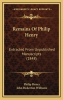 Remains Of Philip Henry: Extracted From Unpublished Manuscripts 1165671077 Book Cover