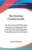 The Christian Commonwealth: Or The Church Of The New Testament, A Republic And The Only Possible Republic Truly Democratic And Social 1432681044 Book Cover