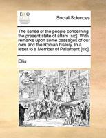 The sense of the people concerning the present state of affars [sic]. With remarks upon some passages of our own and the Roman history. In a letter to a Member of Paliament [sic]. 1342187776 Book Cover
