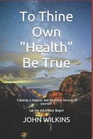 To Thine Own "Health" Be True: Let the Adventure Begin! Learning how to create a new and healthier version of yourself. 1798790521 Book Cover