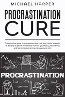 Procrastination Cure: The Proactive Guide to Stop Postponing, Cure Lazy Habits, Blueprint to Develop a Growth Mindset to Increase Your Focus, Productivity and Learn Mastering Time Management Skills B0898WHV3S Book Cover