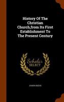 History of the Christian Church, from Its First Establishment to the Present Century 1345295871 Book Cover