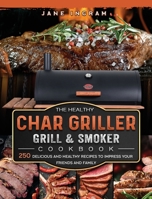 The Healthy Char Griller Grill & Smoker Cookbook: 250 Delicious and Healthy Recipes to Impress Your Friends and Family 1803202769 Book Cover