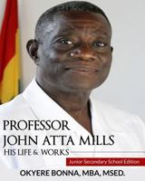 Professor John Atta Mills: His Life & Works: Junior Secondary School Edition 1496125215 Book Cover