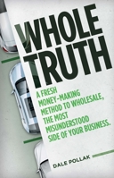 Whole Truth: A Fresh Money-Making Method to Wholesale, the Most Misunderstood Side of Your Business 0999242784 Book Cover