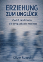 Erziehung zum Unglück: Zwölf Lektionen, die unglücklich machen (German Edition) 3384810090 Book Cover