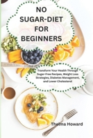 NO SUGAR-DIET FOR BEGINNERS: Transform Your Health Through Sugar-Free Recipes, Weight Loss Strategies, Diabetes Management, and Lower Cholesterol B0CT3RQC9G Book Cover