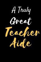 A Truly Great Teacher Aide: Appreciation Gift for Teachers Coworkers Colleagues and Friends at Work and Home. 6x9 100 Pages 1081715677 Book Cover