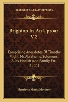 Brighton In An Uproar V2: Comprising Anecdotes Of Timothy Flight, Mr. Abrahams, Solomons, Alias Modish And Family, Etc. 1378745671 Book Cover
