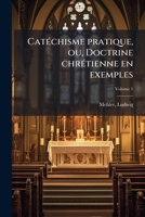 Catéchisme pratique, ou, Doctrine chrétienne en exemples: courtes explications, textes, paraboles et comparison d'aprés le catéchisme du J. Deharbe ... Volume 1 1172636346 Book Cover
