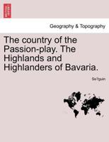 The country of the Passion-play. The Highlands and Highlanders of Bavaria. 1241488460 Book Cover