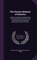 The Pioneer Mothers of America: A Record of the More Notable Women of the Early Days of the Country, and Particularly of the Colonial and Revolutionary Periods Volume 01 1347567607 Book Cover