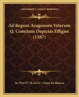 Ad Regum Aragonum Veterum Q. Comitum Depictas Effigies (1587) 1120137543 Book Cover