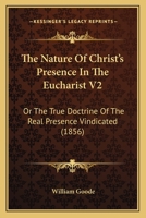 The Nature Of Christ's Presence In The Eucharist V2: Or The True Doctrine Of The Real Presence Vindicated 1120907756 Book Cover