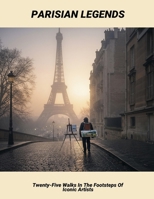 Parisian Legends: Twenty-Five Walks In The Footsteps Of Iconic Artists B0FQTJXSQF Book Cover