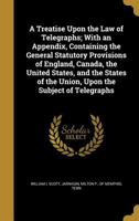 A Treatise Upon the Law of Telegraphs; With an Appendix, Containing the General Statutory Provisions of England, Canada, the United States, and the States of the Union, Upon the Subject of Telegraphs 1373383046 Book Cover